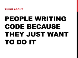 PEOPLE WRITING
CODE BECAUSE
THEY JUST WANT
TO DO IT
THINK ABOUT
 
