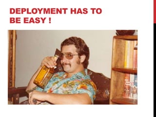 DEPLOYMENT HAS TO
BE EASY !
 