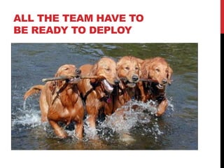 ALL THE TEAM HAVE TO
BE READY TO DEPLOY
 