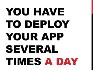 YOU HAVE
TO DEPLOY
YOUR APP
SEVERAL
TIMES A DAY
 
