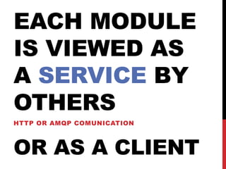 EACH MODULE
IS VIEWED AS
A SERVICE BY
OTHERS
HTTP OR AMQP COMUNICATION
OR AS A CLIENT
 