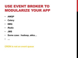 USE EVENT BROKER TO
MODULARIZE YOUR APP
• AMQP
• Celery
• 0MQ
• Redis
• JMS
• Some case : hadoop, akka…
• …
CRON is not an event queue
 