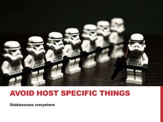 Statelessness everywhere
AVOID HOST SPECIFIC THINGS
 