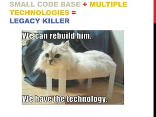 SMALL CODE BASE + MULTIPLE
TECHNOLOGIES =
LEGACY KILLER
 