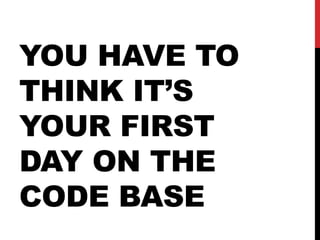 YOU HAVE TO
THINK IT’S
YOUR FIRST
DAY ON THE
CODE BASE
 