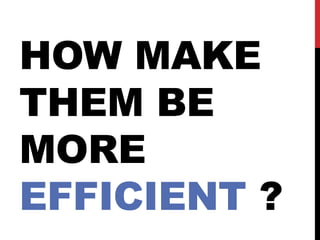 HOW MAKE
THEM BE
MORE
EFFICIENT ?
 