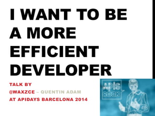 I WANT TO BE
A MORE
EFFICIENT
DEVELOPER
TALK BY
@WAXZCE – QUENTIN ADAM
AT APIDAYS BARCELONA 2014
 
