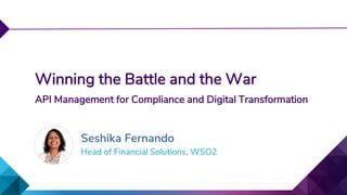 Head of Financial Solutions, WSO2
Winning the Battle and the War
API Management for Compliance and Digital Transformation
Seshika Fernando
 