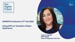 APIDAYS Conference 27th Oct 2022
Using API’s to Transform Citizen
Experience
Jacqui Leggetter
DWP Digital
Head of Integration Services
 