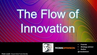 The Flow of
Innovation
 Futurist
 Strategy advisor
 Author
@rossdawson
Flickr credit: Visual Artist Frank Bonilla
 