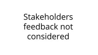 Stakeholders
feedback not
considered
 