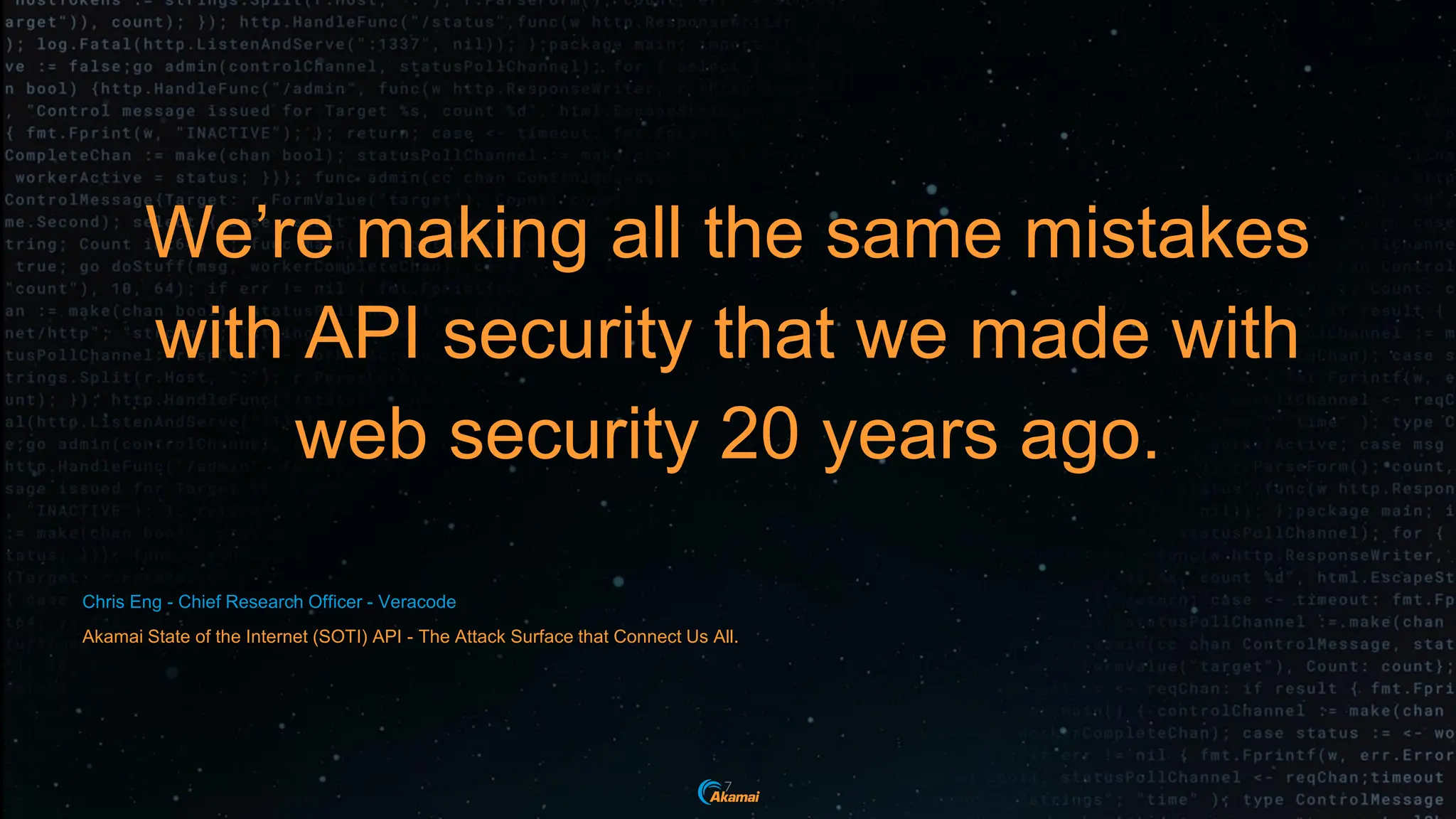 We’re making all the same mistakes
with API security that we made with
web security 20 years ago.
Chris Eng - Chief Research Officer - Veracode
Akamai State of the Internet (SOTI) API - The Attack Surface that Connect Us All.
7
 