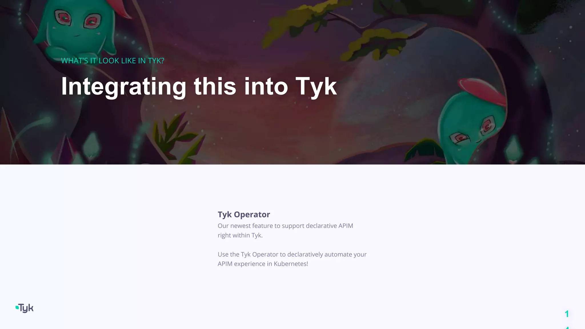 1
Integrating this into Tyk
WHAT’S IT LOOK LIKE IN TYK?
Tyk Operator
Our newest feature to support declarative APIM
right within Tyk.
Use the Tyk Operator to declaratively automate your
APIM experience in Kubernetes!
 