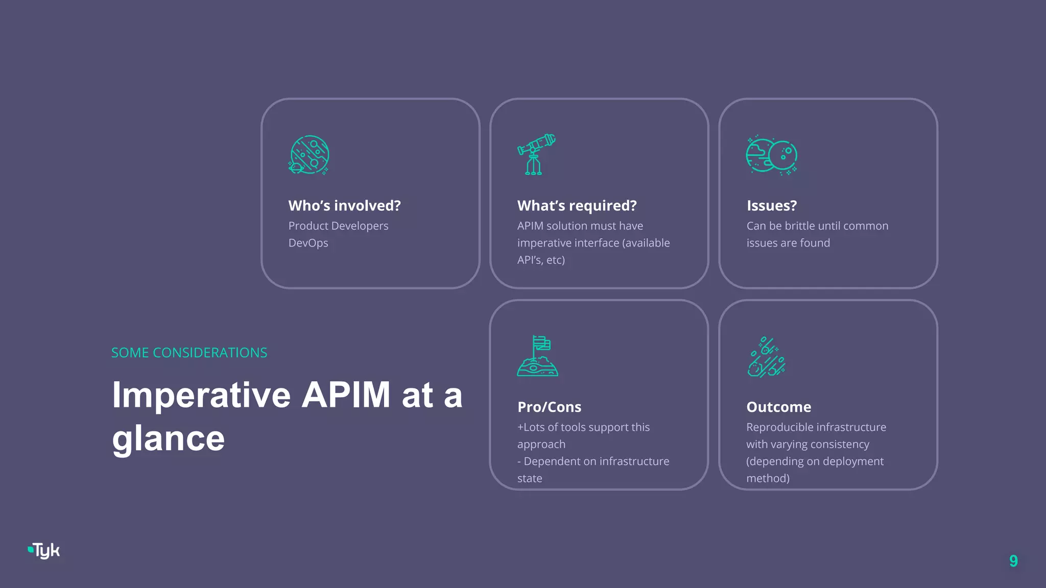 9
Imperative APIM at a
glance
SOME CONSIDERATIONS
Who’s involved?
Product Developers
DevOps
What’s required?
APIM solution must have
imperative interface (available
API’s, etc)
Issues?
Can be brittle until common
issues are found
Outcome
Reproducible infrastructure
with varying consistency
(depending on deployment
method)
Pro/Cons
+Lots of tools support this
approach
- Dependent on infrastructure
state
 