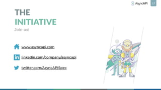 17
THE
INITIATIVE
Join us!
twitter.com/AsyncAPISpec
linkedin.com/company/asyncapi
www.asyncapi.com
 