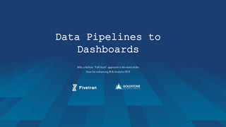 Data Pipelines to
Dashboards
Why aholistic “Full Stack” approach is the need ofthe
hour forenhancing BI& Analytics ROI
 