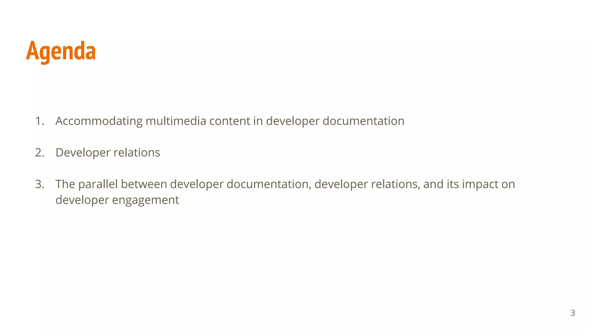 Agenda
1. Accommodating multimedia content in developer documentation
2. Developer relations
3. The parallel between developer documentation, developer relations, and its impact on
developer engagement
3
 