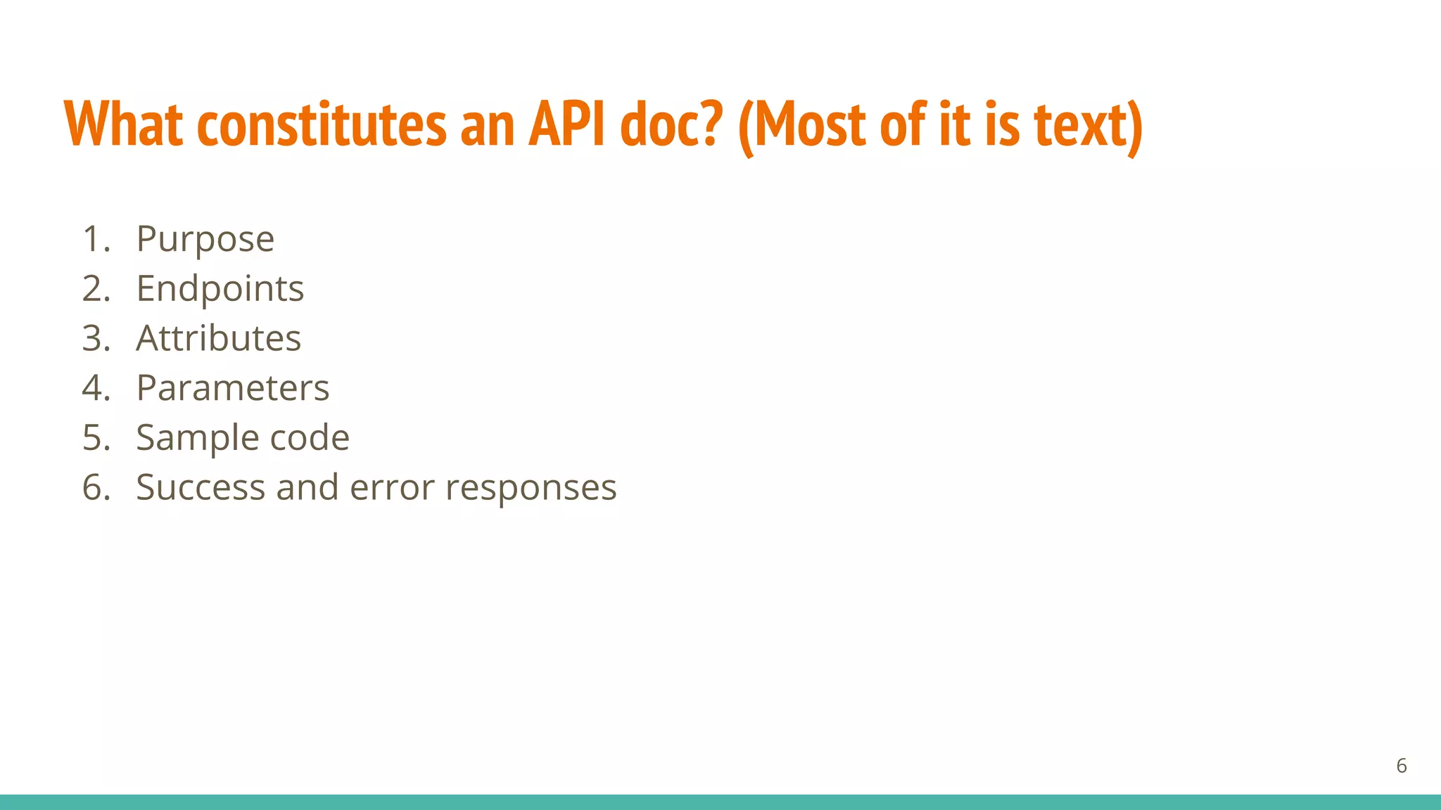What constitutes an API doc? (Most of it is text)
1. Purpose
2. Endpoints
3. Attributes
4. Parameters
5. Sample code
6. Success and error responses
6
 