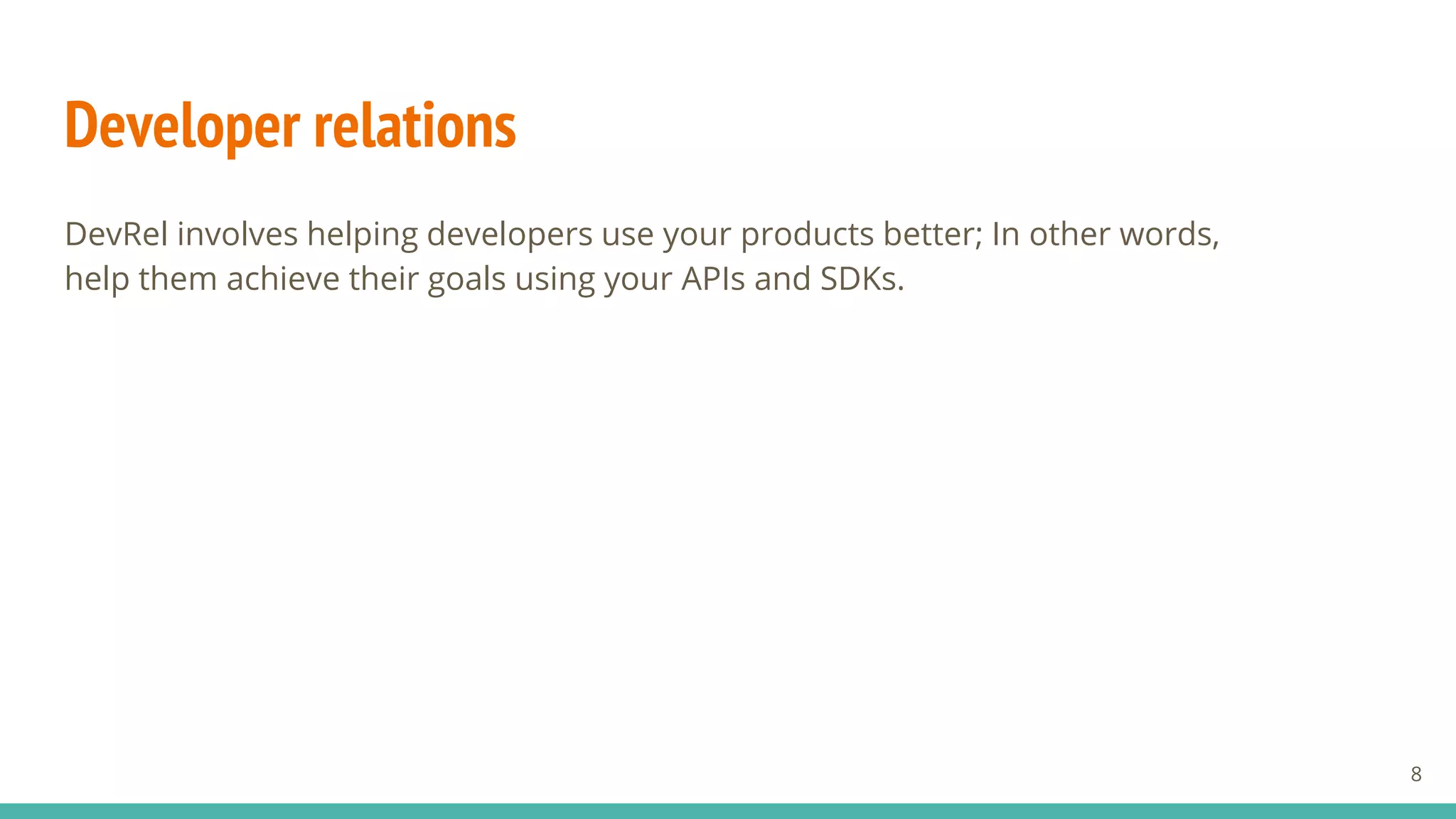 Developer relations
DevRel involves helping developers use your products better; In other words,
help them achieve their goals using your APIs and SDKs.
8
 