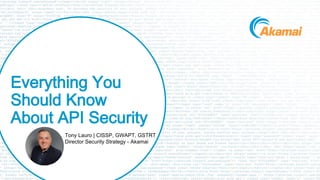© 2023 Akamai | Confidential
1
Everything You
Should Know
About API Security
Tony Lauro | CISSP, GWAPT, GSTRT
Director Security Strategy - Akamai
 