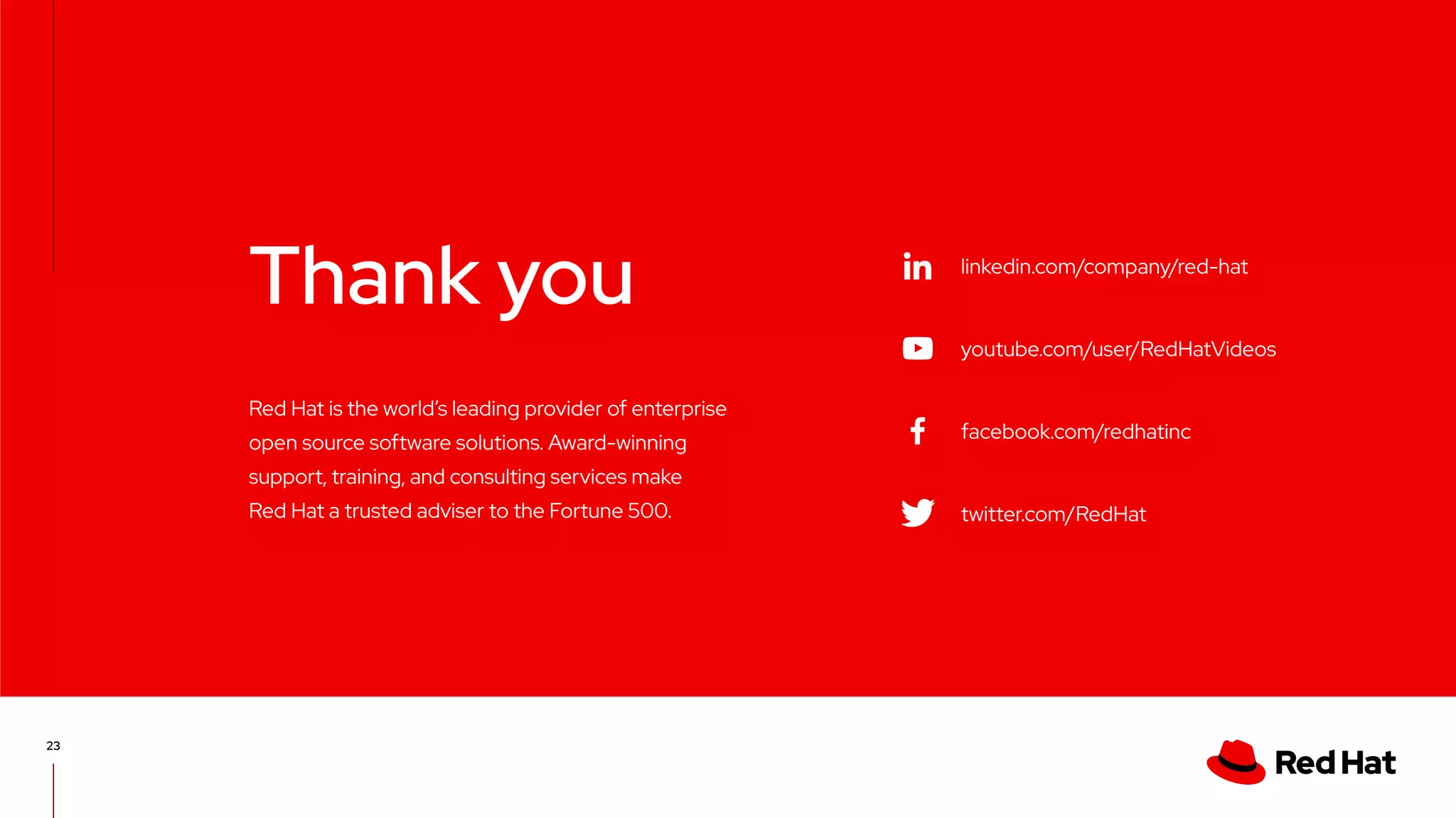 linkedin.com/company/red-hat
youtube.com/user/RedHatVideos
facebook.com/redhatinc
twitter.com/RedHat
23
Red Hat is the world’s leading provider of enterprise
open source software solutions. Award-winning
support, training, and consulting services make
Red Hat a trusted adviser to the Fortune 500.
Thank you
 