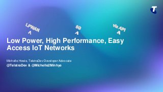 Low Power, High Performance, Easy
Access IoT Networks
Michelle Howie, TelstraDev Developer Advocate
@TelstraDev & @Michelle2Minhye
 