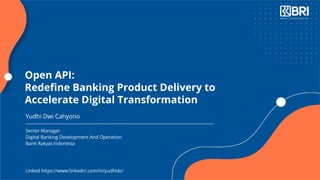 Senior Manager
Digital Banking Development And Operation
Bank Rakyat Indonesia
Yudhi Dwi Cahyono
Open API:
Redeﬁne Banking Product Delivery to
Accelerate Digital Transformation
Linked https://www.linkedin.com/in/yudhidc/
 