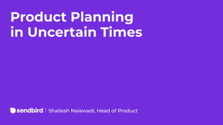 Product Planning
in Uncertain Times
Shailesh Nalawadi, Head of Product
 