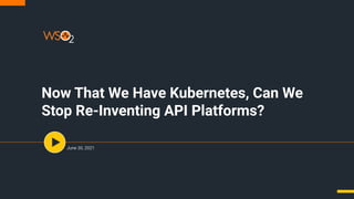 Now That We Have Kubernetes, Can We
Stop Re-Inventing API Platforms?
June 30, 2021
 
