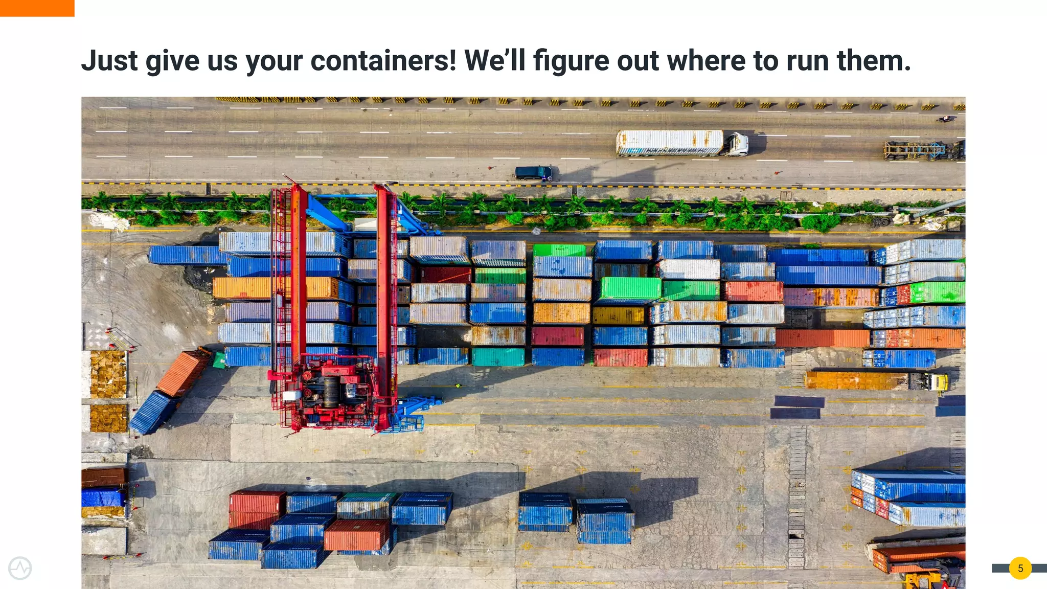 5
Just give us your containers! We’ll ﬁgure out where to run them.
 