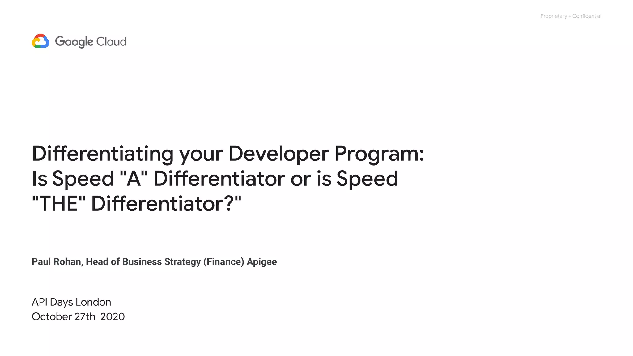 Proprietary + Confidential
Differentiating your Developer Program:
Is Speed "A" Differentiator or is Speed
"THE" Differentiator?"
API Days London
October 27th 2020
Paul Rohan, Head of Business Strategy (Finance) Apigee
 