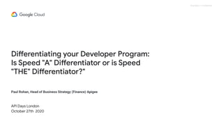 Proprietary + Confidential
Differentiating your Developer Program:
Is Speed "A" Differentiator or is Speed
"THE" Differentiator?"
API Days London
October 27th 2020
Paul Rohan, Head of Business Strategy (Finance) Apigee
 