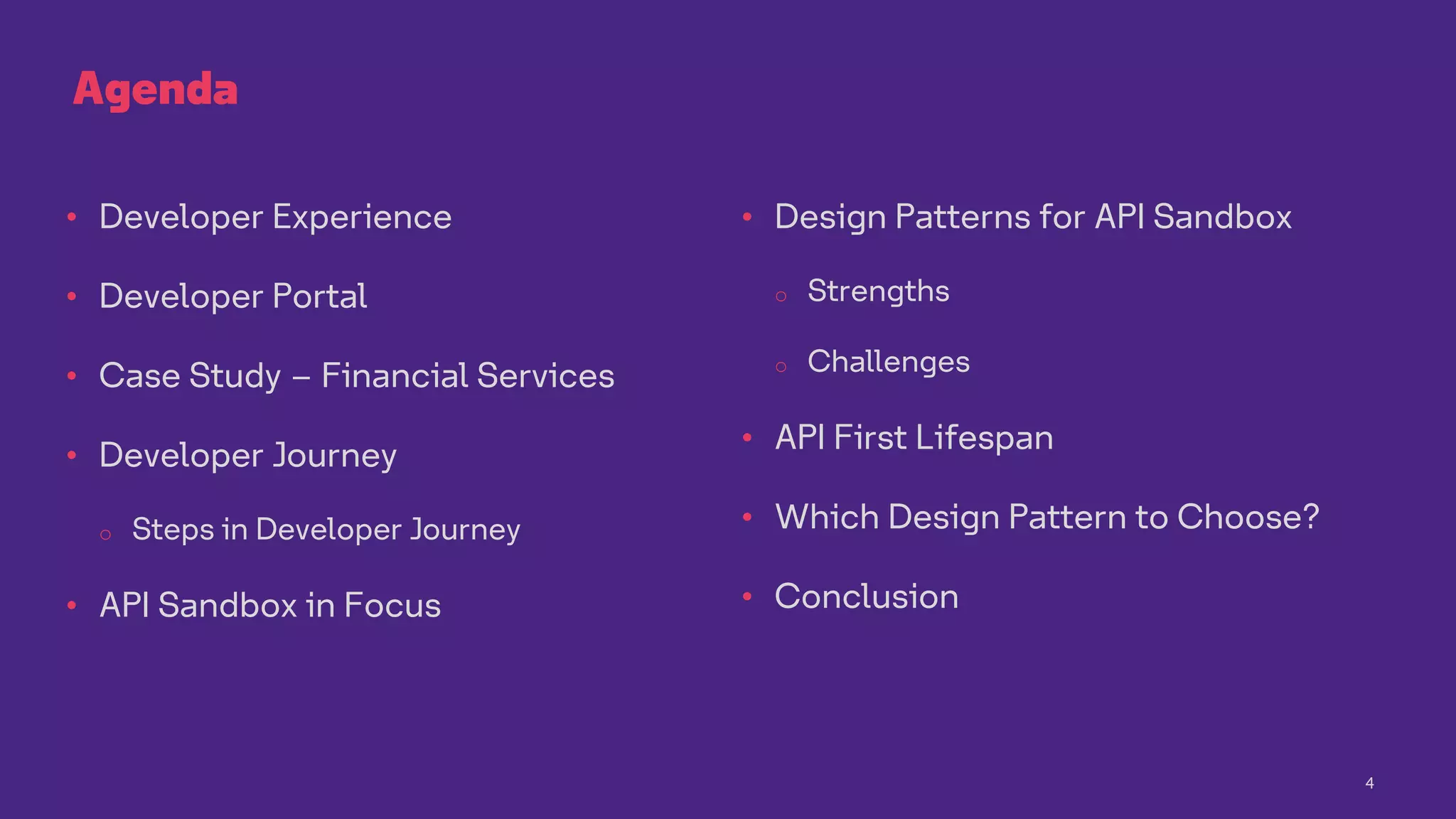 4
Agenda
• Developer Experience
• Developer Portal
• Case Study – Financial Services
• Developer Journey
o Steps in Developer Journey
• API Sandbox in Focus
• Design Patterns for API Sandbox
o Strengths
o Challenges
• API First Lifespan
• Which Design Pattern to Choose?
• Conclusion
 