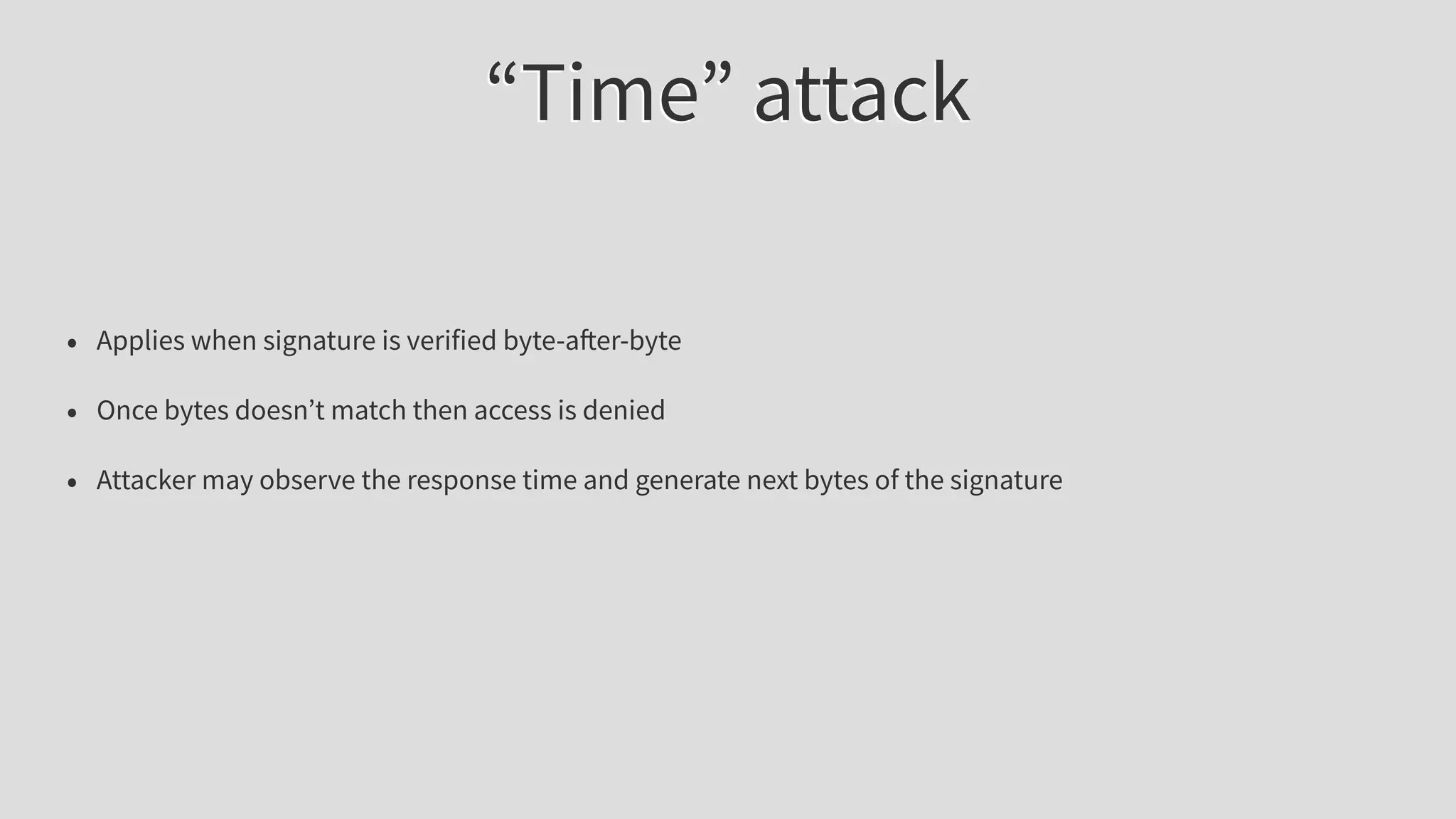 “Time” attack
• Applies when signature is verified byte-after-byte
• Once bytes doesn’t match then access is denied
• Attacker may observe the response time and generate next bytes of the signature
 