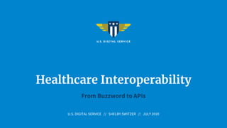 Healthcare Interoperability
From Buzzword to APIs
U.S. DIGITAL SERVICE // SHELBY SWITZER // JULY 2020
 