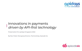 |
Innovations in payments
driven by API-first technology
Presentation for apidays Singapore 2022
By Ravi Patel, Managing Director, Partnerships, Episode Six
 