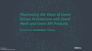 Maximizing the Value of Event-
Driven Architecture with Event
Mesh and Event API Products
Event Driven Architecture Thinking
Phil Scanlon
SVP, Global Field Technology
 