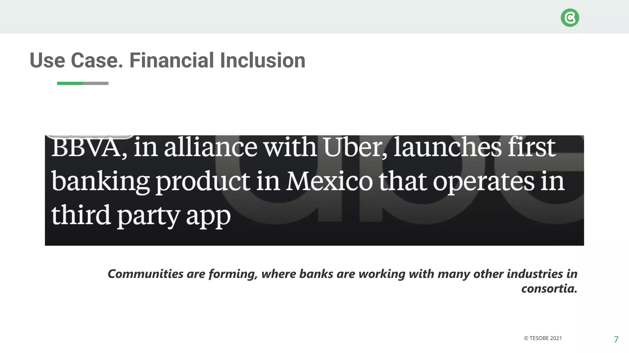 7
© TESOBE 2021
Use Case. Financial Inclusion
Communities are forming, where banks are working with many other industries in
consortia.