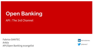 Open Banking
API : The 3rd Channel
Fabrice DANTEC
Arkéa
API/Open Banking evangelist
fabricedantec
@dantecf
 
