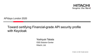 © Hitachi, Ltd. 2020. All rights reserved.
Toward certifying Financial-grade API security profile
with Keycloak
APIdays London 2020
Hitachi, Ltd.
OSS Solution Center
Yoshiyuki Tabata
 