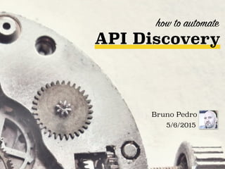 how to automate
Bruno Pedro
5/6/2015
API Discovery
 