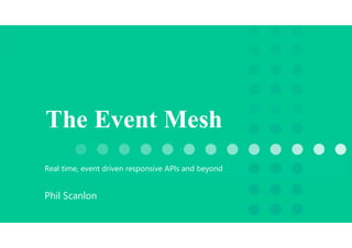 The Event Mesh
Real time, event driven responsive APIs and beyond
Phil Scanlon
 