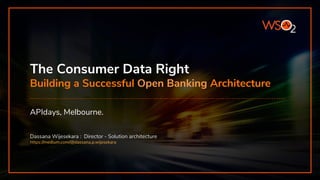 The Consumer Data Right
Building a Successful Open Banking Architecture
APIdays, Melbourne.
Dassana Wijesekara : Director - Solution architecture
https://medium.com/@dassana.p.wijesekara
 