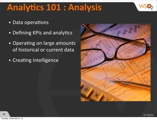 26 
AnalyWcs 
101 
: 
Analysis 
• Data 
opera)ons 
• Defining 
KPIs 
and 
analy)cs 
• Opera)ng 
on 
large 
amounts 
of 
historical 
or 
current 
data 
• Crea)ng 
intelligence 
Tuesday, December 9, 14 
 