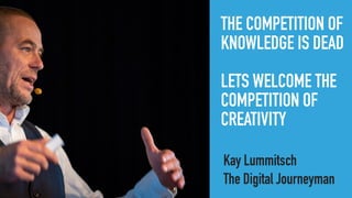 THE COMPETITION OF
KNOWLEDGE IS DEAD
LETS WELCOME THE
COMPETITION OF
CREATIVITY
Kay Lummitsch
The Digital Journeyman
 