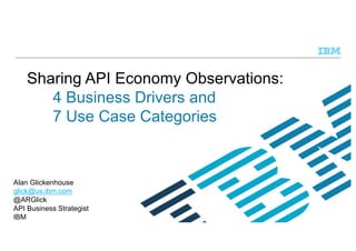 © 2016 IBM Corporation
Sharing API Economy Observations:
4 Business Drivers and
7 Use Case Categories
Alan Glickenhouse
glick@us.ibm.com
@ARGlick
API Business Strategist
IBM
 