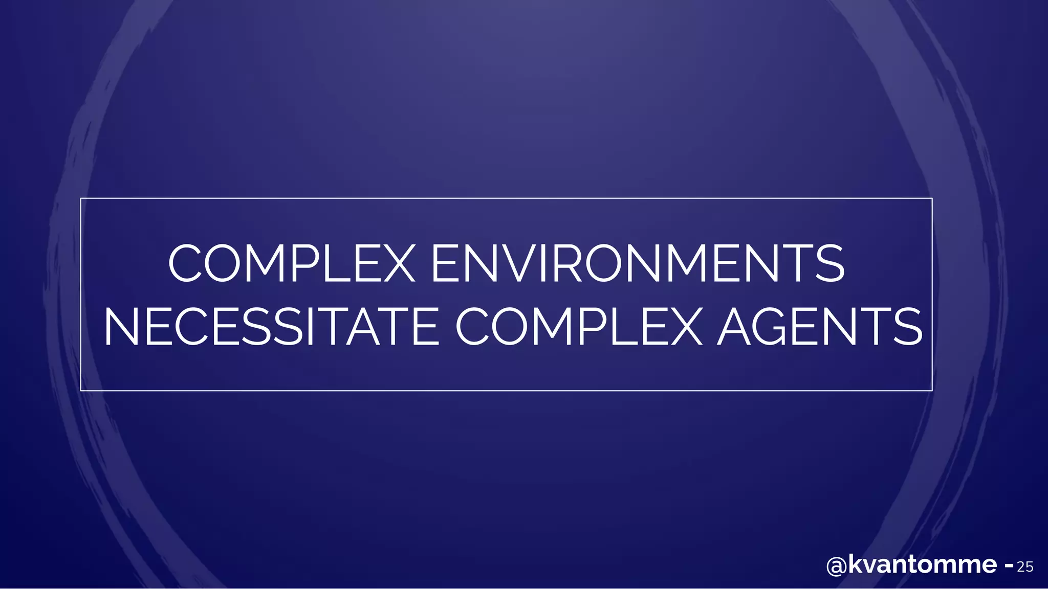 25@kvantomme -
COMPLEX ENVIRONMENTS
NECESSITATE COMPLEX AGENTS
 