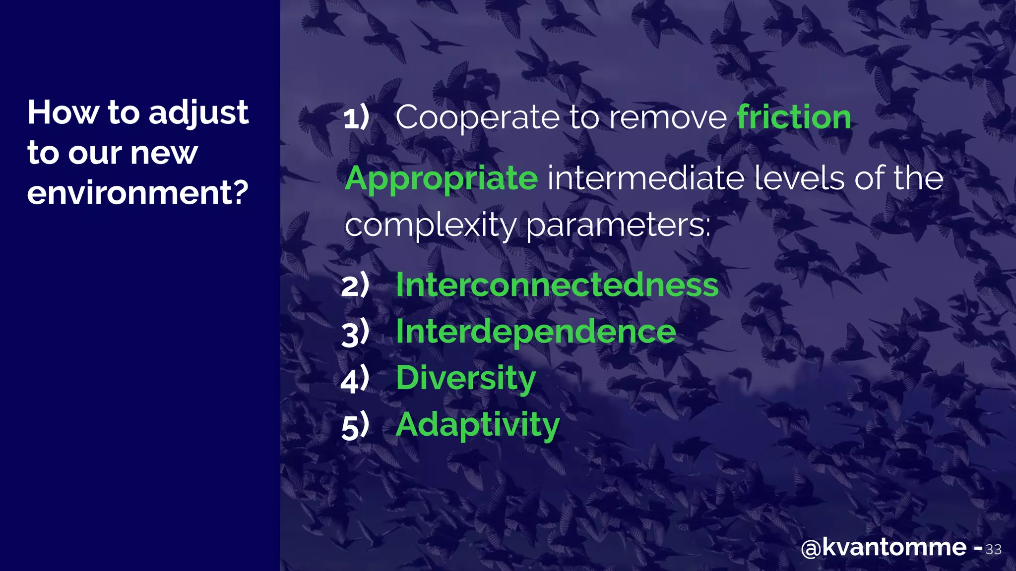 How to adjust
to our new
environment?
33
1) Cooperate to remove friction
Appropriate intermediate levels of the
complexity parameters:
2) Interconnectedness
3) Interdependence
4) Diversity
5) Adaptivity
@kvantomme -
 