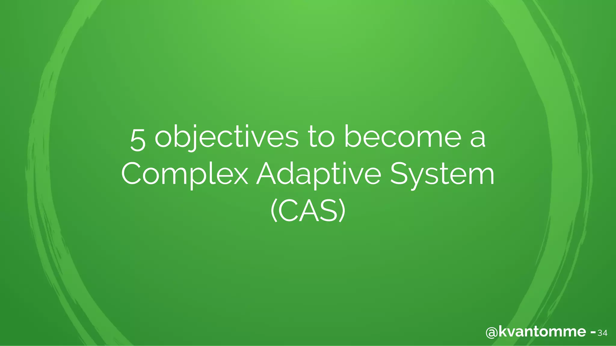 34@kvantomme -
5 objectives to become a
Complex Adaptive System
(CAS)
 