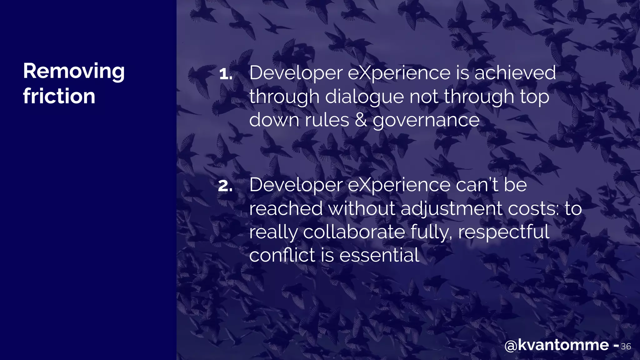 Removing
friction
36
1. Developer eXperience is achieved
through dialogue not through top
down rules & governance
2. Developer eXperience can’t be
reached without adjustment costs: to
really collaborate fully, respectful
conﬂict is essential
@kvantomme -
 